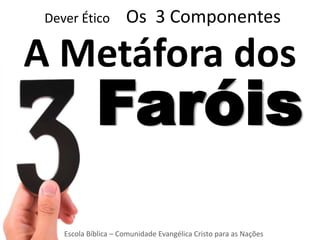 Dever Ético          Os 3 Componentes

A Metáfora dos
             Faróis
    Escola Bíblica – Comunidade Evangélica Cristo para as Nações
 