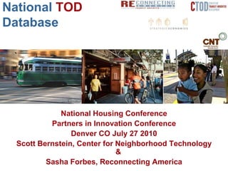 National TOD
Database




              National Housing Conference
           Partners in Innovation Conference
                 Denver CO July 27 2010
  Scott Bernstein, Center for Neighborhood Technology
                              &
          Sasha Forbes, Reconnecting America
 