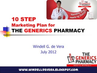 10 STEP
Marketing Plan for
THE GENERICS PHARMACY


          Windell G. de Vera
              July 2012



   www.windelldevera.blogspot.com
 