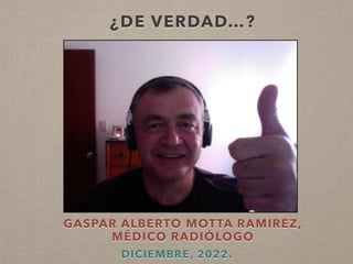 ¿DE VERDAD…?
GASPAR ALBERTO MOTTA RAMIREZ,
MÉDICO RADIÓLOGO
DICIEMBRE, 2022.
 