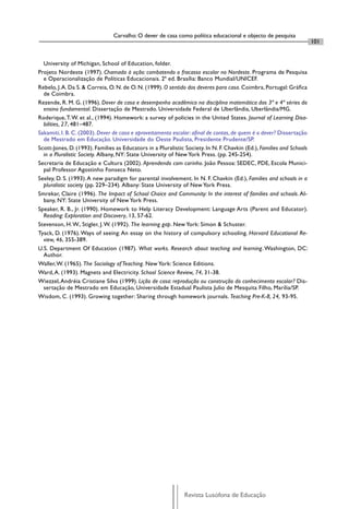 Carvalho: O dever de casa como política educacional e objecto de pesquisa
                                                                                                                       101


  University of Michigan, School of Education, folder.
Projeto Nordeste (1997). Chamada à ação: combatendo o fracasso escolar no Nordeste. Programa de Pesquisa
  e Operacionalização de Políticas Educacionais. 2ª ed. Brasília: Banco Mundial/UNICEF.
Rebelo, J. A. Da S. & Correia, O. N. de O. N. (1999). O sentido dos deveres para casa. Coimbra, Portugal: Gráﬁca
  de Coimbra.
Rezende, R. M. G. (1996). Dever de casa e desempenho acadêmico na disciplina matemática das 3ª e 4ª séries do
  ensino fundamental. Dissertação de Mestrado. Universidade Federal de Uberlândia, Uberlândia/MG.
Roderique, T. W. et al., (1994). Homework: a survey of policies in the United States. Journal of Learning Disa-
  bilities, 27, 481–487.
Sakamiti, I. B. C. (2003). Dever de casa e aproveitamento escolar: aﬁnal de contas, de quem é o dever? Dissertação
  de Mestrado em Educação. Universidade do Oeste Paulista, Presidente Prudente/SP.
Scott-Jones, D. (1993). Families as Educators in a Pluralistic Society. In N. F. Chavkin (Ed.), Families and Schools
  in a Pluralistic Society. Albany, NY: State University of New York Press. (pp. 245-254).
Secretaria de Educação e Cultura (2002). Aprendendo com carinho. João Pessoa: SEDEC, PDE, Escola Munici-
  pal Professor Agostinho Fonseca Neto.
Seeley, D. S. (1993). A new paradigm for parental involvement. In N. F. Chavkin (Ed.), Families and schools in a
  pluralistic society (pp. 229–234). Albany: State University of New York Press.
Smrekar, Claire (1996). The Impact of School Choice and Community: In the interest of families and schools. Al-
  bany, NY: State University of New York Press.
Speaker, R. B., Jr. (1990). Homework to Help Literacy Development: Language Arts (Parent and Educator).
  Reading: Exploration and Discovery, 13, 57-62.
Stevenson, H. W., Stigler, J. W. (1992). The learning gap. New York: Simon & Schuster.
Tyack, D. (1976). Ways of seeing: An essay on the history of compulsory schooling. Harvard Educational Re-
  view, 46, 355-389.
U.S. Department Of Education (1987). What works. Research about teaching and learning. Washington, DC:
  Author.
Waller, W. (1965). The Sociology of Teaching. New York: Science Editions.
Ward, A. (1993). Magnets and Electricity. School Science Review, 74, 31-38.
Wiezzel, Andréia Cristiane Silva (1999). Lição de casa: reprodução ou construção do conhecimento escolar? Dis-
  sertação de Mestrado em Educação, Universidade Estadual Paulista Julio de Mesquita Filho, Marília/SP.
Wisdom, C. (1993). Growing together: Sharing through homework journals. Teaching Pre-K-8, 24, 93-95.




                                                              Revista Lusófona de Educação
 