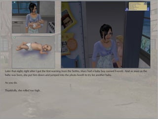 Later that night, right after I got the first warning from the SoWo, Mary had a baby boy named Everett. And as soon as the
baby was born, she put him down and jumped into the photo booth to try for another baby.

As you do.

Thankfully, she rolled too high.
 