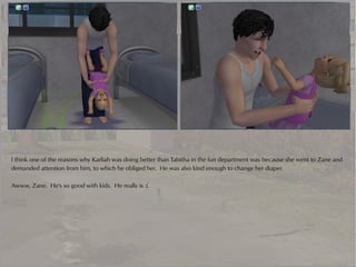 I think one of the reasons why Karliah was doing better than Tabitha in the fun department was because she went to Zane and
demanded attention from him, to which he obliged her. He was also kind enough to change her diaper.

Awww, Zane. He's so good with kids. He really is :(
 