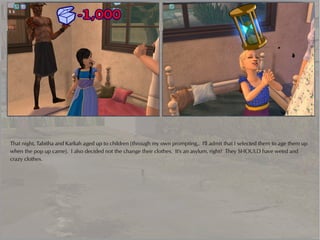 That night, Tabitha and Karliah aged up to children (through my own prompting,. I'll admit that I selected them to age them up
when the pop up came). I also decided not the change their clothes. It's an asylum, right? They SHOULD have weird and
crazy clothes.
 