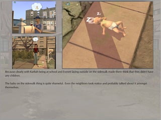 Because clearly with Karliah being at school and Everett laying outside on the sidewalk made them think that they didn't have
any children.

The baby on the sidewalk thing is quite shameful. Even the neighbors took notice and probably talked about it amongst
themselves.
 