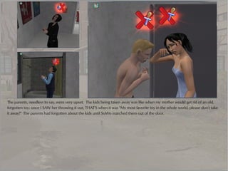 The parents, needless to say, were very upset. The kids being taken away was like when my mother would get rid of an old,
forgotten toy: once I SAW her throwing it out, THAT'S when it was "My most favorite toy in the whole world, please don't take
it away!" The parents had forgotten about the kids until SoWo marched them out of the door.
 