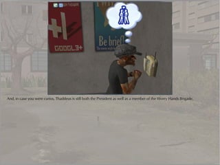 And, in case you were curios, Thaddeus is still both the President as well as a member of the Worry Hands Brigade.
 