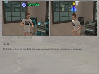 (Day 14)

The final day for this week started with Keith easily maxing out his Creativity. He celebrated by passing gas.
 