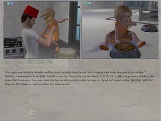 That night was Ardelia's birthday and this time I actually stood by my "not changing their looks because it's an asylum."
Besides, she doesn't look too bad. Ardelia's stats are: Pisces (big surprise there) 8/1/10/3/8. Unlike the previous toddlers, she
knew that the puppy chow was meant for her, so she instantly made her way to a bowl and began eating. Not that I still don't
hope for the SoWo to come and take her away as well.
 