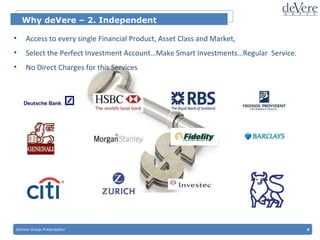 DeVere Group Presentation  4 Why deVere – 2. Independent  Access to every single Financial Product, Asset Class and Market, Select the Perfect Investment Account…Make Smart Investments…Regular  Service. No Direct Charges for this Services 