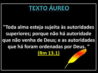 "Toda alma esteja sujeita às autoridades
superiores; porque não há autoridade
que não venha de Deus; e as autoridades
que há foram ordenadas por Deus. “
(Rm 13.1)
 