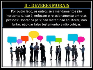 Por outro lado, os outros seis mandamentos são
horizontais, isto é, enfocam o relacionamento entre as
pessoas: Honrar os pais; não matar; não adulterar; não
furtar; não dar falso testemunho e não cobiçar.
 