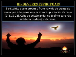 É o Espírito quem produz o fruto na vida do crente de
forma que este possa vencer as concupiscências da carne
(Gl 5.19-22). Cabe ao cristão andar no Espírito para não
satisfazer os desejos da carne.
 