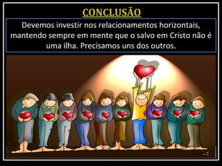 Devemos investir nos relacionamentos horizontais,
mantendo sempre em mente que o salvo em Cristo não é
uma ilha. Precisamos uns dos outros.
 