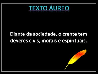 Diante da sociedade, o crente tem
deveres civis, morais e espirituais.
 