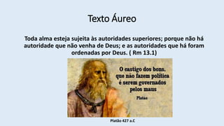 Texto Áureo
Toda alma esteja sujeita às autoridades superiores; porque não há
autoridade que não venha de Deus; e as autoridades que há foram
ordenadas por Deus. ( Rm 13.1)
Platão 427 a.C
 