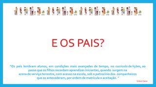 E OS PAIS?
“Os pais lembram alunos, em condições mais avançadas de tempo, no currículo de lições, ao
passo que os filhos recordam aprendizes iniciantes, quando surgem na
arena de serviço terrestre, com acesso na escola, sob o patrocínio dos companheiros
que os antecederam, por ordem de matrícula e aceitação. ”
Vida e Sexo
 