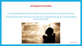 Vereda Familiar
Luz inapagável passa a brilhar sobre o lar, onde perduram as vibrações da prece.
Ondas permanentes de harmonia envolvem o ambiente familiar que instala o hábito
salutar da oração.
A Oração em Família
 