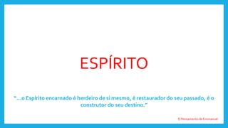 ESPÍRITO
“...o Espírito encarnado é herdeiro de si mesmo, é restaurador do seu passado, é o
construtor do seu destino.”
O Pensamento de Emmanuel
 
