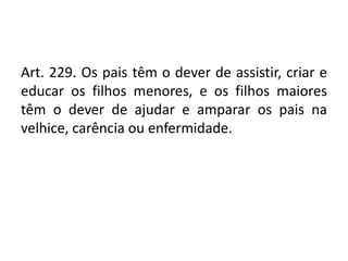 Art. 229. Os pais têm o dever de assistir, criar e
educar os filhos menores, e os filhos maiores
têm o dever de ajudar e amparar os pais na
velhice, carência ou enfermidade.
 