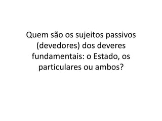 Quem são os sujeitos passivos
(devedores) dos deveres
fundamentais: o Estado, os
particulares ou ambos?
 