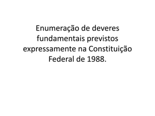 Enumeração de deveres
fundamentais previstos
expressamente na Constituição
Federal de 1988.
 
