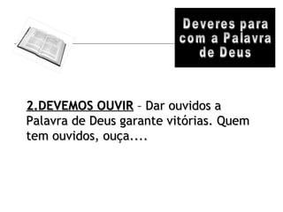 Deveres para com a Palavra de Deus 2.DEVEMOS OUVIR  – Dar ouvidos a Palavra de Deus garante vitórias. Quem tem ouvidos, ouça.... 