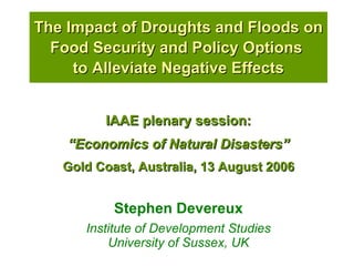 The Impact of Droughts and Floods on Food Security and Policy Options  to Alleviate Negative Effects Stephen Devereux Institute of Development Studies University of Sussex, UK IAAE plenary session: “ Economics of Natural Disasters” Gold Coast, Australia, 13 August 2006 