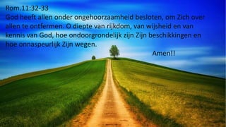 Rom.11:32-33
God heeft allen onder ongehoorzaamheid besloten, om Zich over
allen te ontfermen. O diepte van rijkdom, van w...