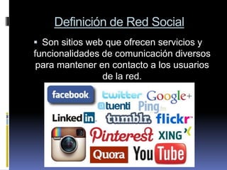 Definición de Red Social
 Son sitios web que ofrecen servicios y
funcionalidades de comunicación diversos
para mantener en contacto a los usuarios
de la red.
 