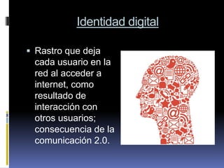 Identidad digital
 Rastro que deja
cada usuario en la
red al acceder a
internet, como
resultado de
interacción con
otros usuarios;
consecuencia de la
comunicación 2.0.
 