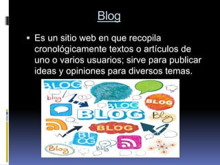 Blog
 Es un sitio web en que recopila
cronológicamente textos o artículos de
uno o varios usuarios; sirve para publicar
ideas y opiniones para diversos temas.
 