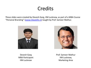 Credits
These slides were created by Devesh Garg, IIM Lucknow, as part of a MBA Course
“Personal Branding” (www.mbaskills.in) taught by Prof. Sameer Mathur.
Prof. Sameer Mathur
IIM Lucknow,
Marketing Area
Devesh Garg
MBA Participant
IIM Lucknow
 