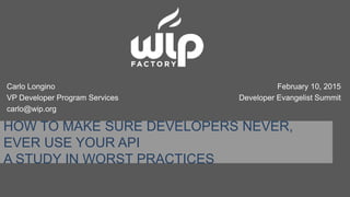 HOW TO MAKE SURE DEVELOPERS NEVER,
EVER USE YOUR API
A STUDY IN WORST PRACTICES
Carlo Longino
VP Developer Program Services
carlo@wip.org
February 10, 2015
Developer Evangelist Summit
 