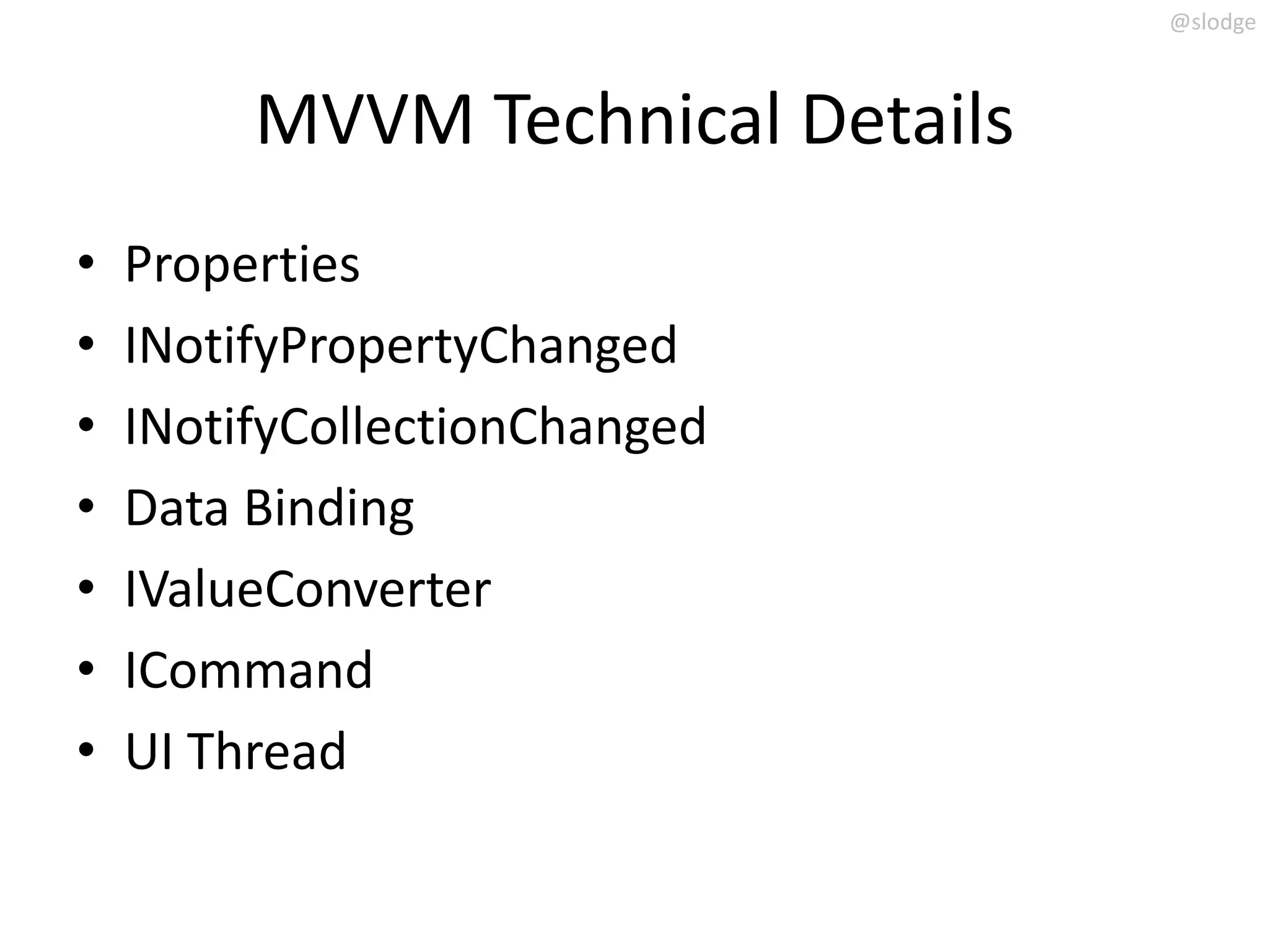 @slodge



         MVVM Technical Details
•   Properties
•   INotifyPropertyChanged
•   INotifyCollectionChanged
•   Data Binding
•   IValueConverter
•   ICommand
•   UI Thread
 