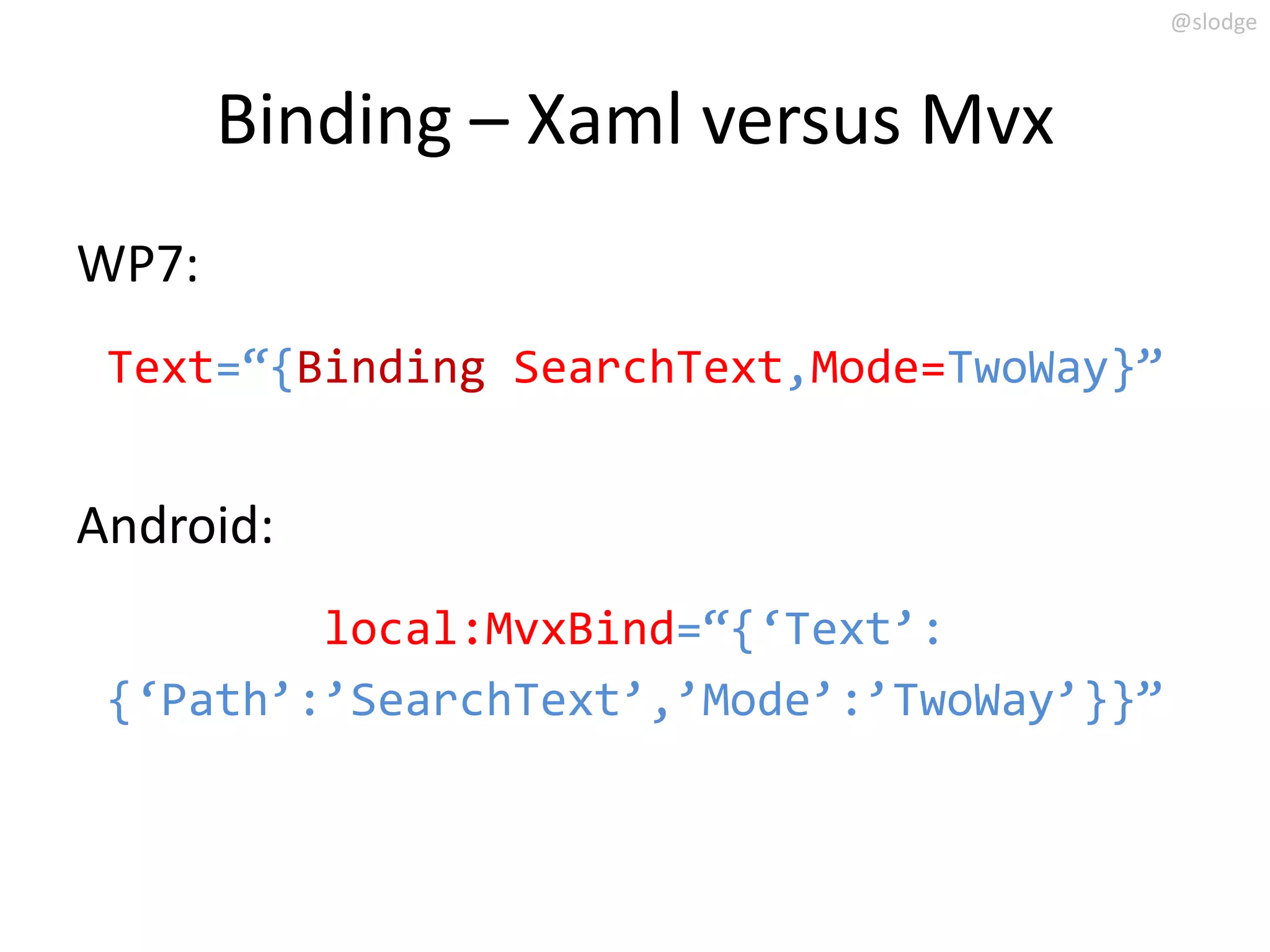 @slodge



       Binding – Xaml versus Mvx
WP7:
 Text=‚{Binding SearchText,Mode=TwoWay}‛


Android:
         local:MvxBind=‚{‘Text’:
 {‘Path’:’SearchText’,’Mode’:’TwoWay’}}‛
 