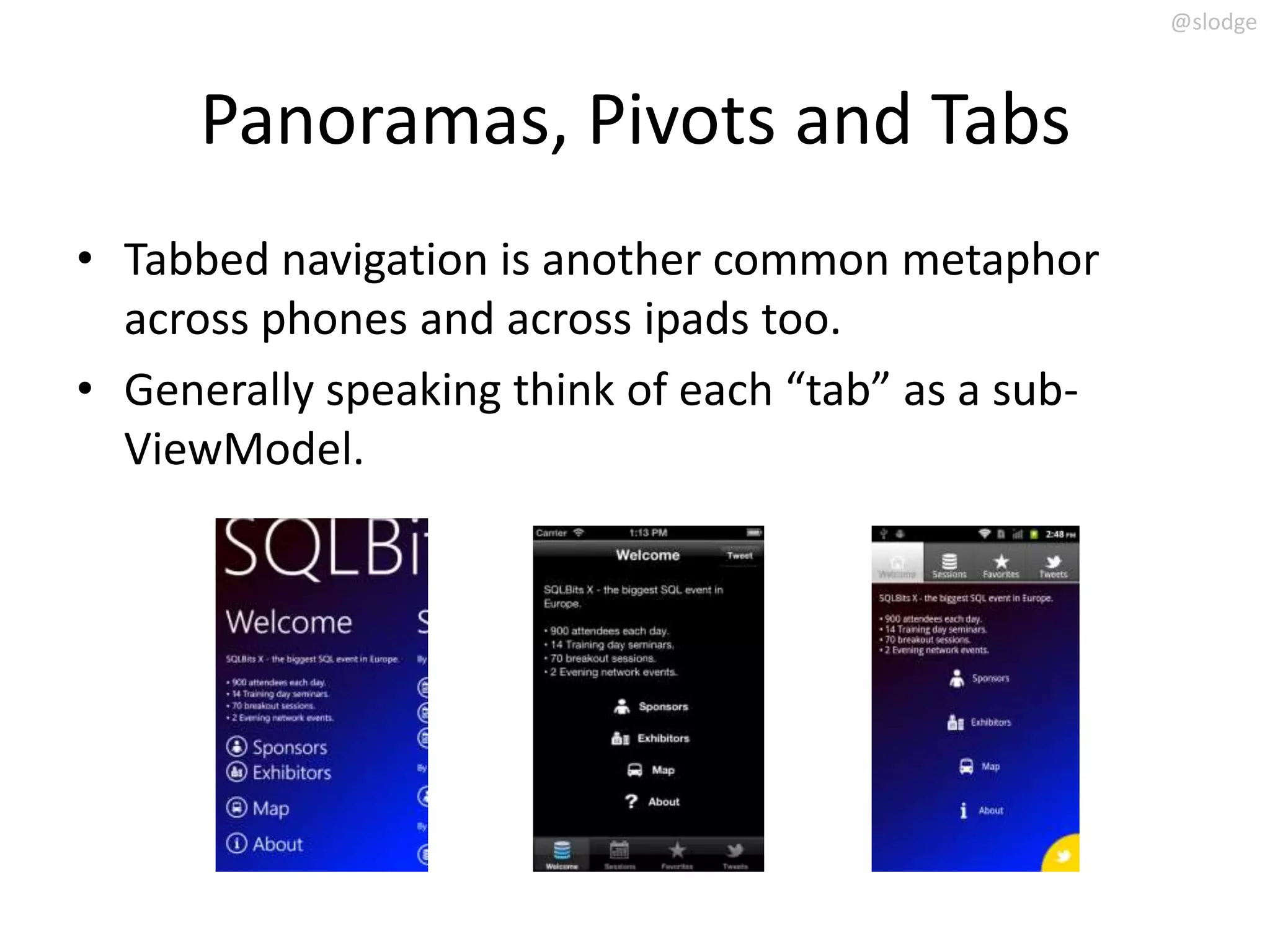 @slodge



      Panoramas, Pivots and Tabs
• Tabbed navigation is another common metaphor
  across phones and across ipads too.
• Generally speaking think of each “tab” as a sub-
  ViewModel.
 