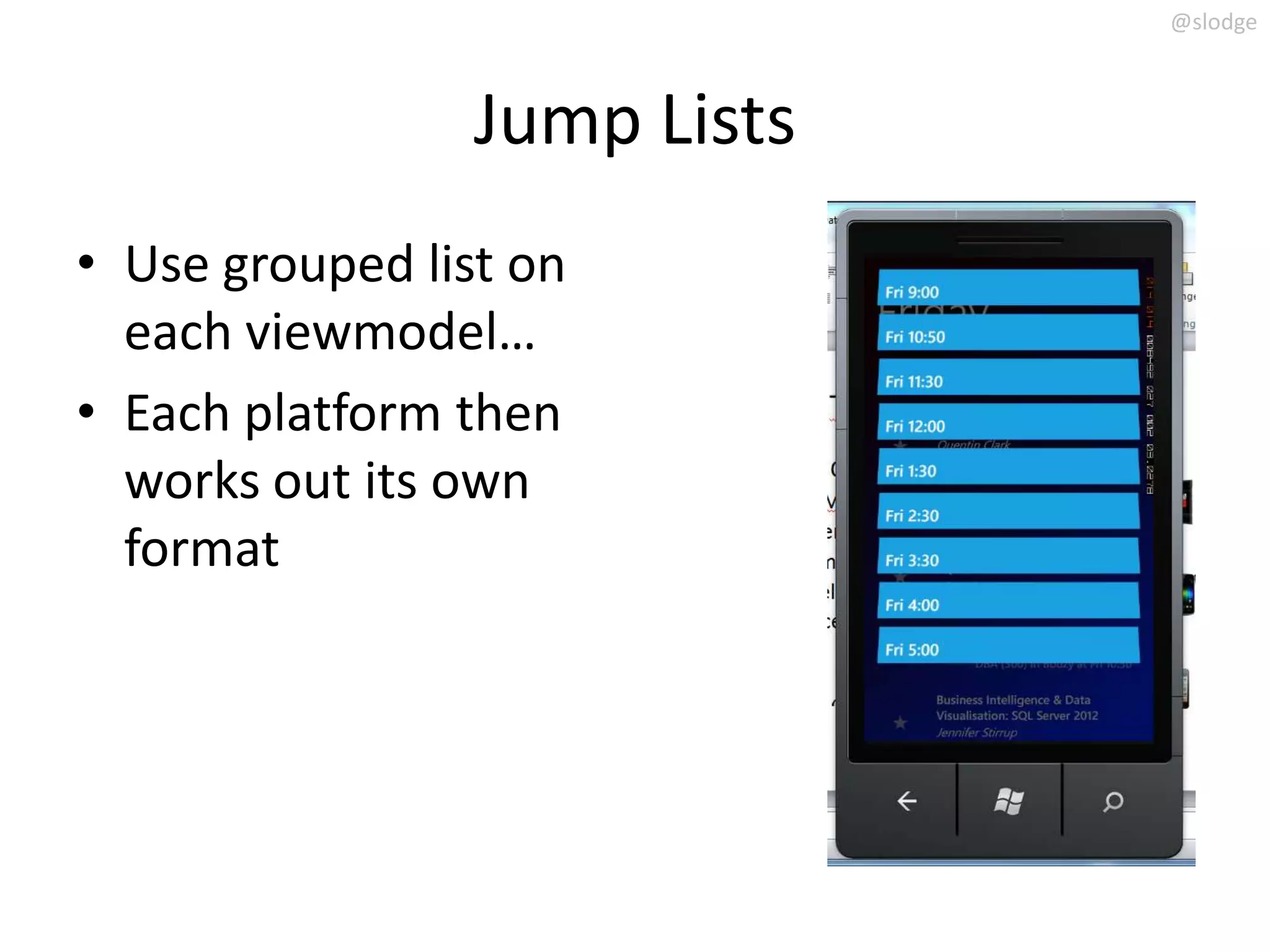 @slodge



                 Jump Lists
• Use grouped list on
  each viewmodel…
• Each platform then
  works out its own
  format
 