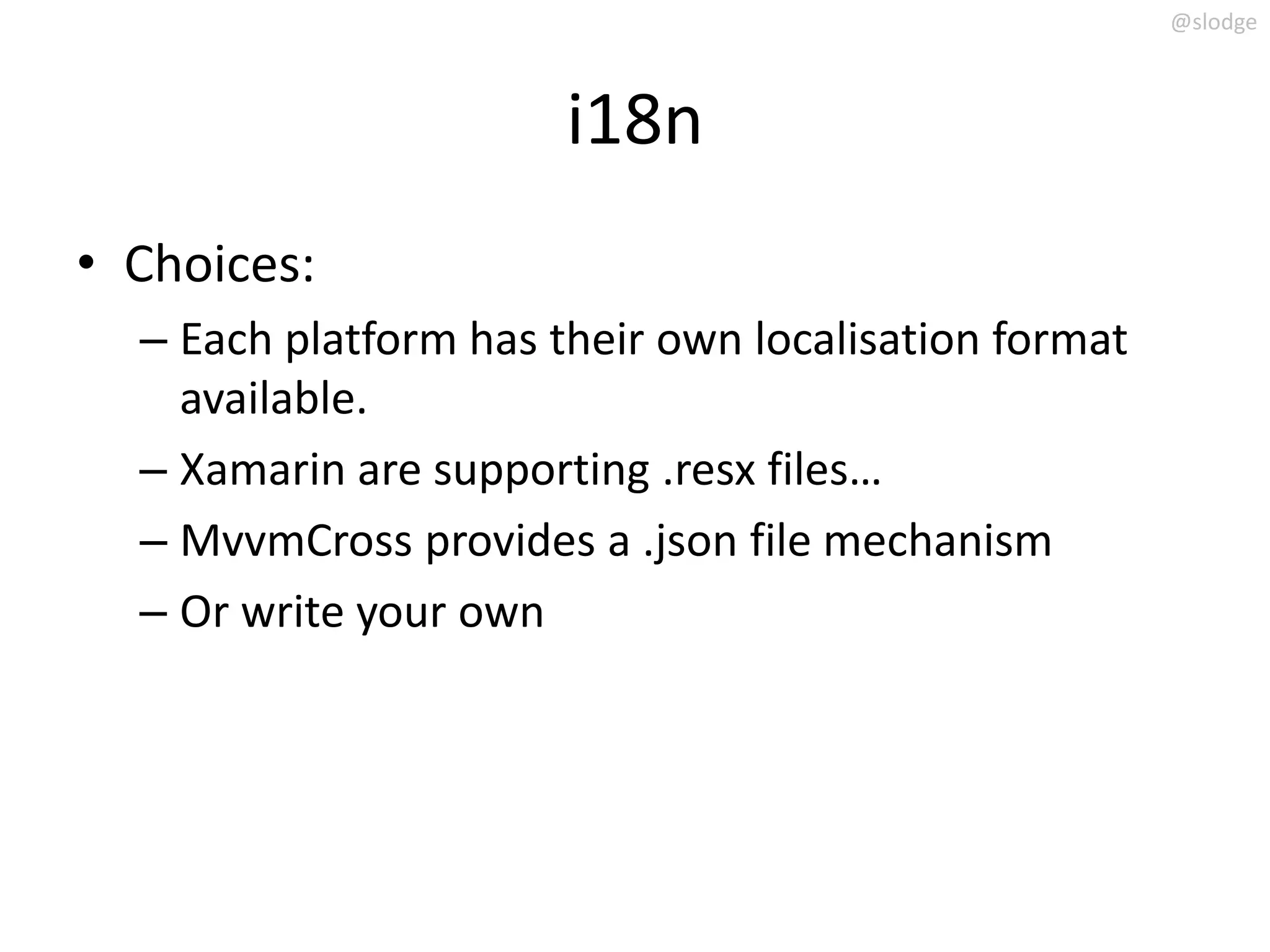 @slodge



                       i18n
• Choices:
  – Each platform has their own localisation format
    available.
  – Xamarin are supporting .resx files…
  – MvvmCross provides a .json file mechanism
  – Or write your own
 