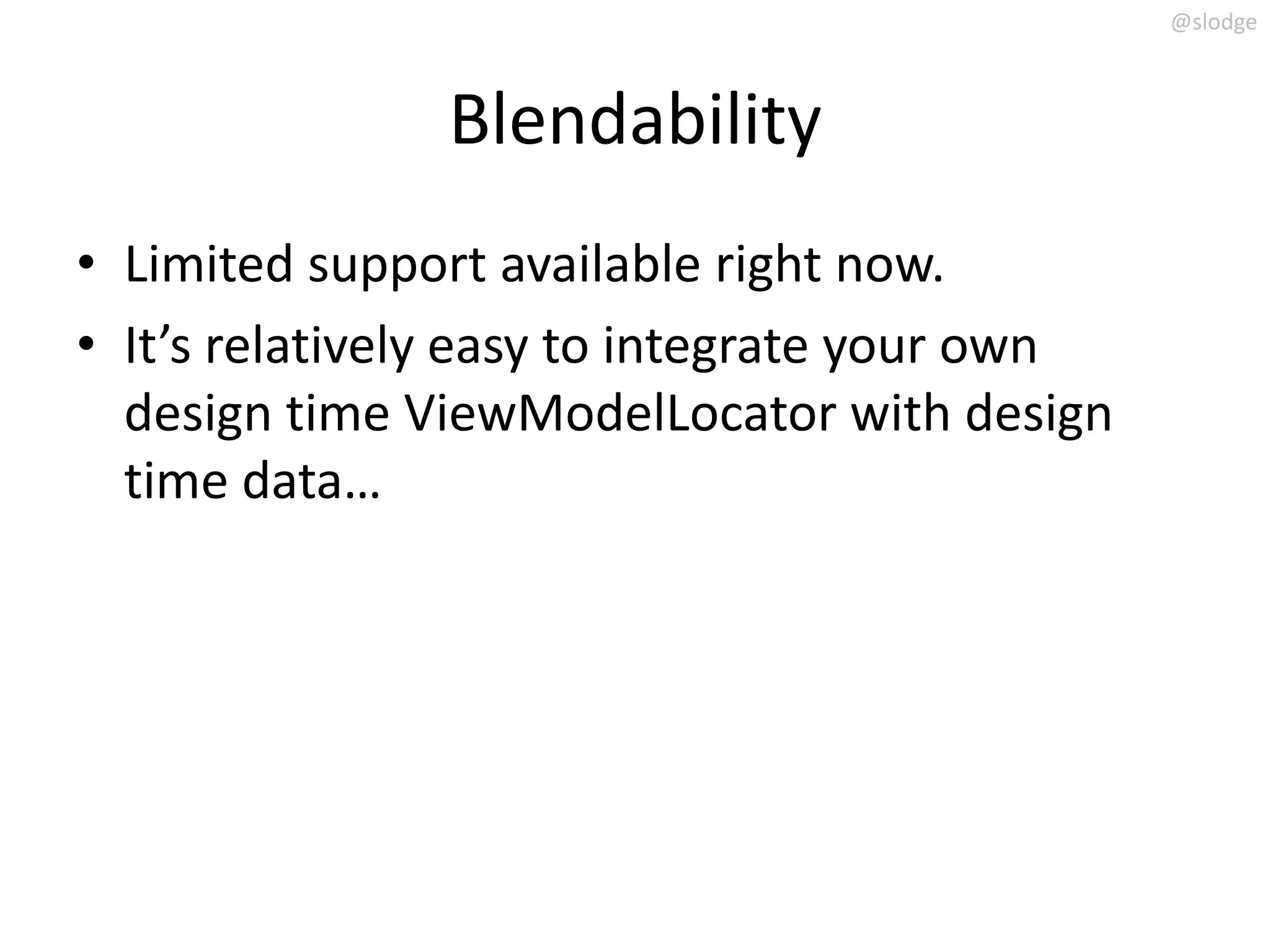 @slodge



               Blendability
• Limited support available right now.
• It’s relatively easy to integrate your own
  design time ViewModelLocator with design
  time data…
 