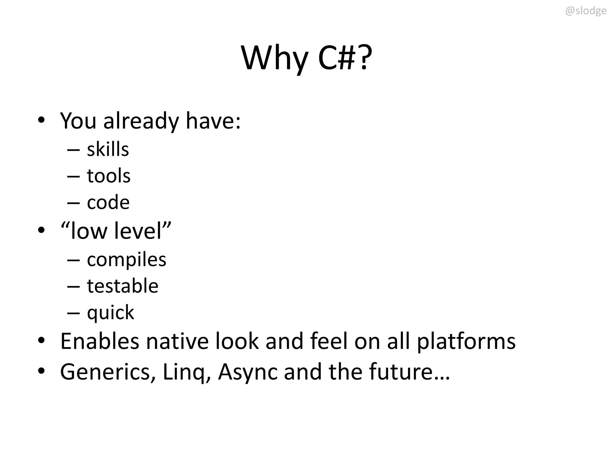 @slodge



                   Why C#?
• You already have:
   – skills
   – tools
   – code
• “low level”
   – compiles
   – testable
   – quick
• Enables native look and feel on all platforms
• Generics, Linq, Async and the future…
 