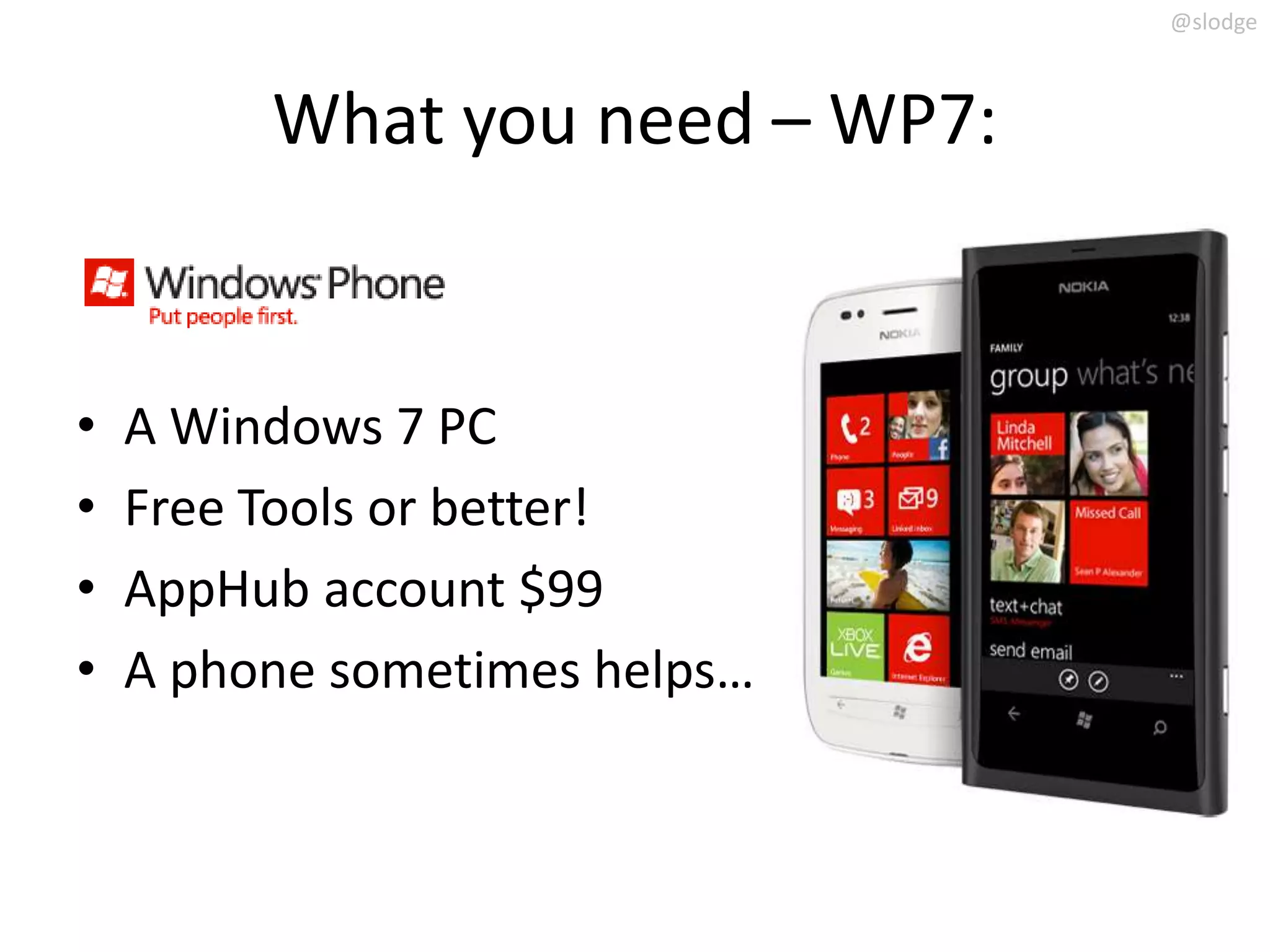 @slodge



         What you need – WP7:


•   A Windows 7 PC
•   Free Tools or better!
•   AppHub account $99
•   A phone sometimes helps…
 