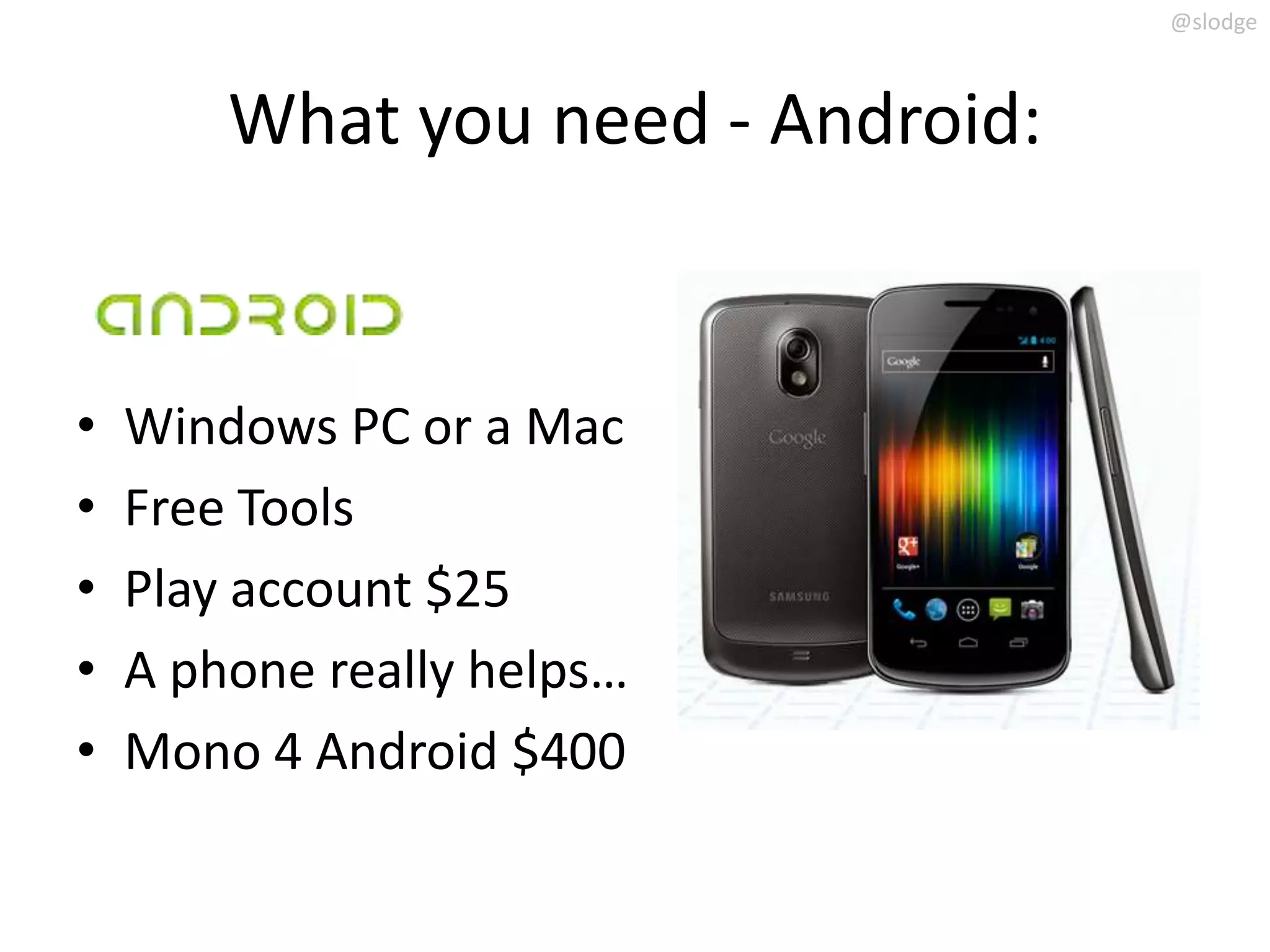 @slodge



        What you need - Android:


•   Windows PC or a Mac
•   Free Tools
•   Play account $25
•   A phone really helps…
•   Mono 4 Android $400
 