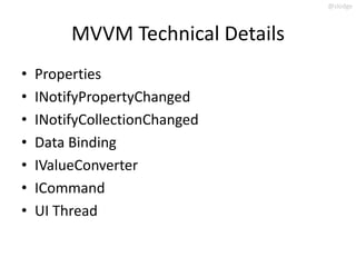 @slodge



         MVVM Technical Details
•   Properties
•   INotifyPropertyChanged
•   INotifyCollectionChanged
•   Data Binding
•   IValueConverter
•   ICommand
•   UI Thread
 