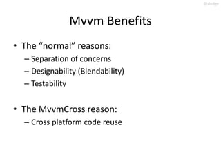 @slodge



               Mvvm Benefits
• The “normal” reasons:
  – Separation of concerns
  – Designability (Blendability)
  – Testability


• The MvvmCross reason:
  – Cross platform code reuse
 