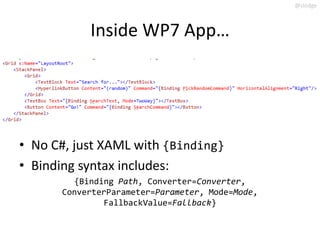 @slodge



           Inside WP7 App…




• No C#, just XAML with {Binding}
• Binding syntax includes:
        {Binding Path, Converter=Converter,
      ConverterParameter=Parameter, Mode=Mode,
              FallbackValue=Fallback}
 
