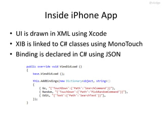 @slodge



           Inside iPhone App
• UI is drawn in XML using Xcode
• XIB is linked to C# classes using MonoTouch
• Binding is declared in C# using JSON
 
