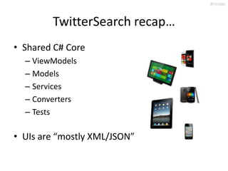 @slodge



        TwitterSearch recap…
• Shared C# Core
  – ViewModels
  – Models
  – Services
  – Converters
  – Tests

• UIs are “mostly XML/JSON”
 