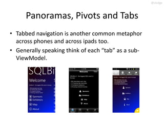 @slodge



      Panoramas, Pivots and Tabs
• Tabbed navigation is another common metaphor
  across phones and across ipads too.
• Generally speaking think of each “tab” as a sub-
  ViewModel.
 
