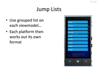 @slodge



                 Jump Lists
• Use grouped list on
  each viewmodel…
• Each platform then
  works out its own
  format
 